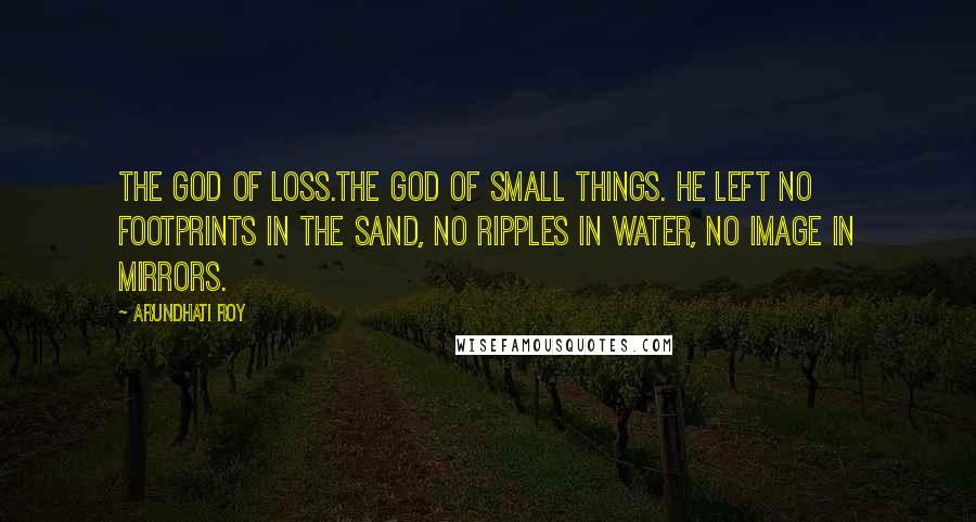 Arundhati Roy Quotes: The God of Loss.The God of Small Things. He left no footprints in the sand, no ripples in water, no image in mirrors.