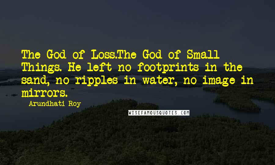 Arundhati Roy Quotes: The God of Loss.The God of Small Things. He left no footprints in the sand, no ripples in water, no image in mirrors.