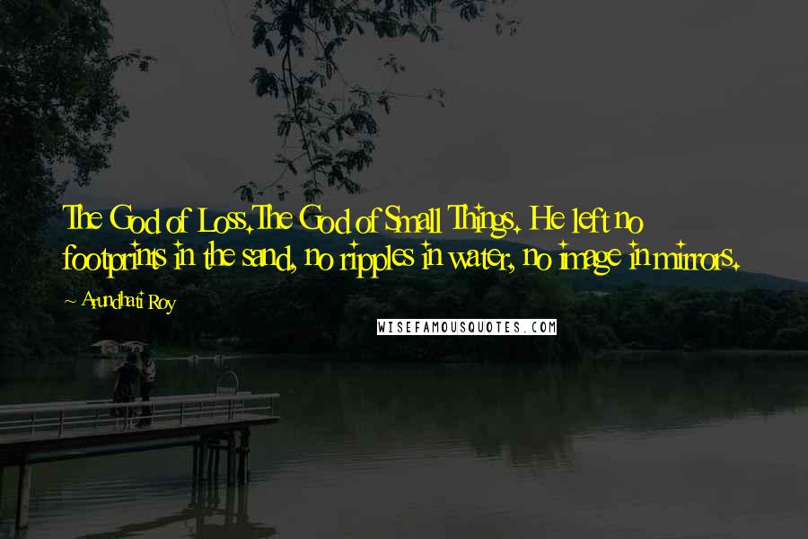 Arundhati Roy Quotes: The God of Loss.The God of Small Things. He left no footprints in the sand, no ripples in water, no image in mirrors.