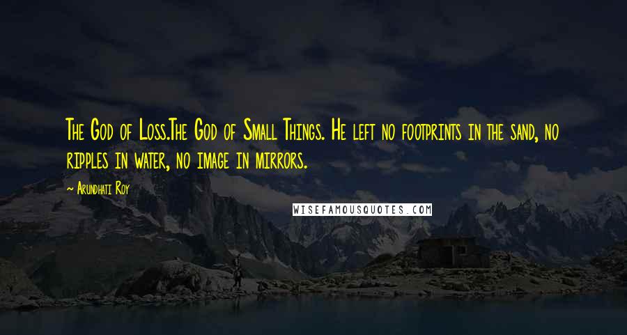 Arundhati Roy Quotes: The God of Loss.The God of Small Things. He left no footprints in the sand, no ripples in water, no image in mirrors.