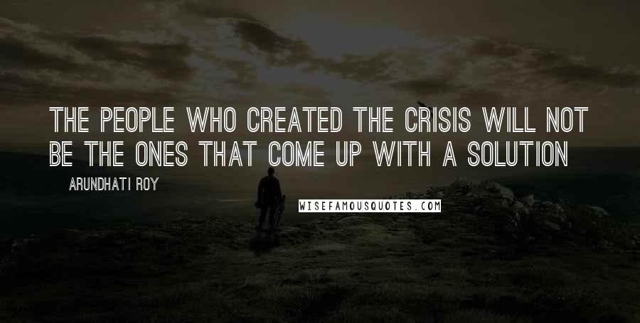 Arundhati Roy Quotes: The people who created the crisis will not be the ones that come up with a solution