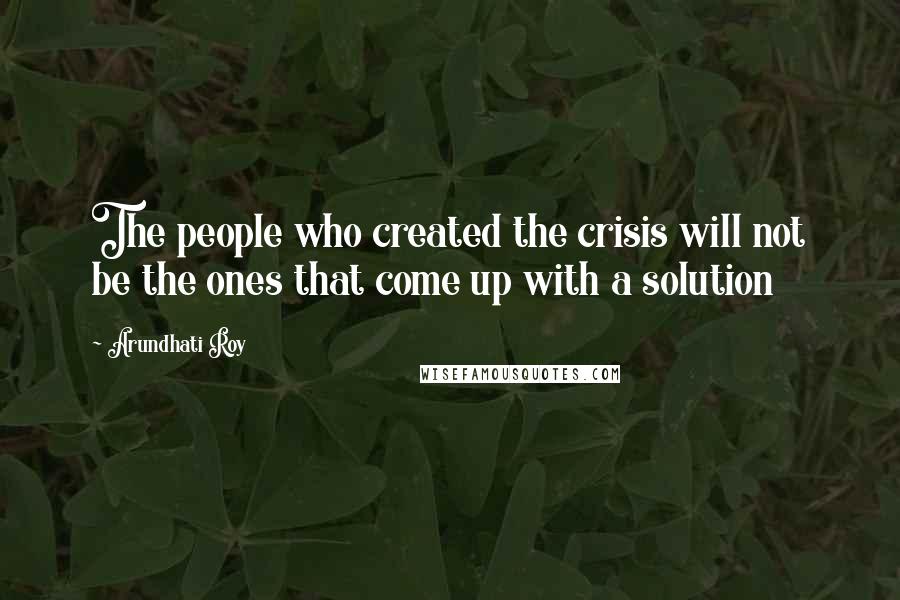 Arundhati Roy Quotes: The people who created the crisis will not be the ones that come up with a solution