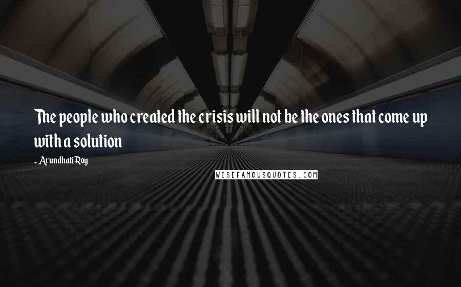 Arundhati Roy Quotes: The people who created the crisis will not be the ones that come up with a solution