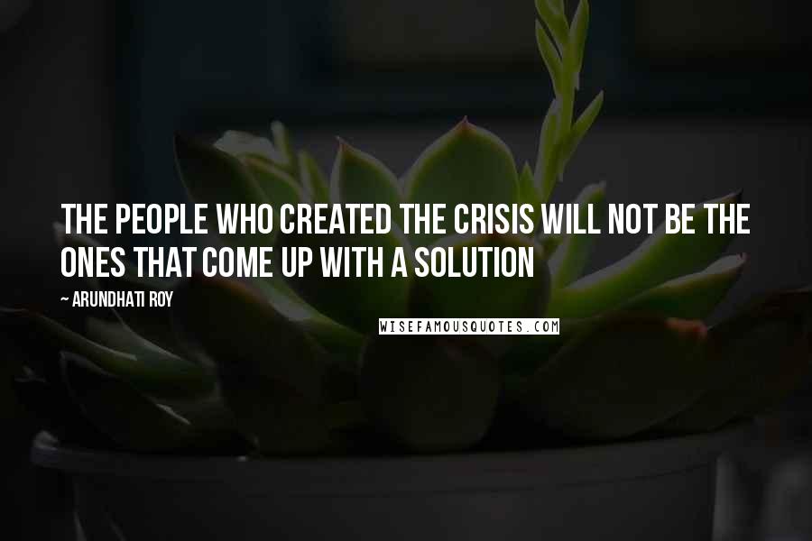 Arundhati Roy Quotes: The people who created the crisis will not be the ones that come up with a solution