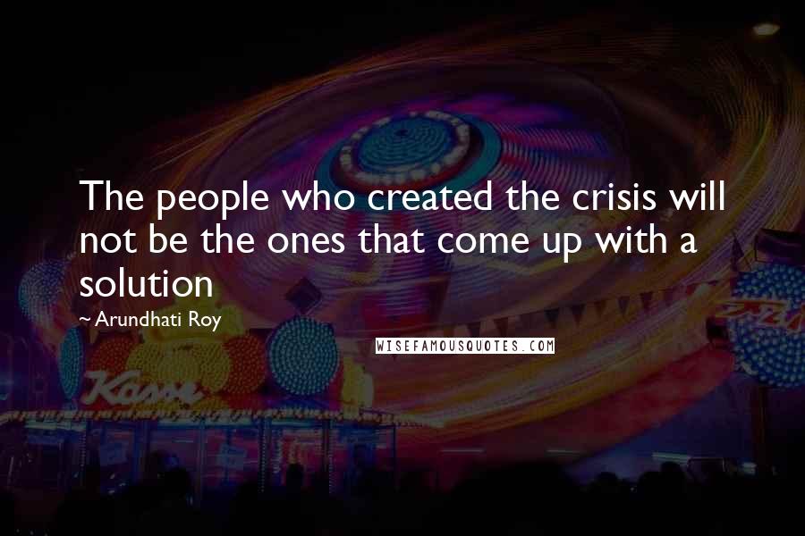 Arundhati Roy Quotes: The people who created the crisis will not be the ones that come up with a solution