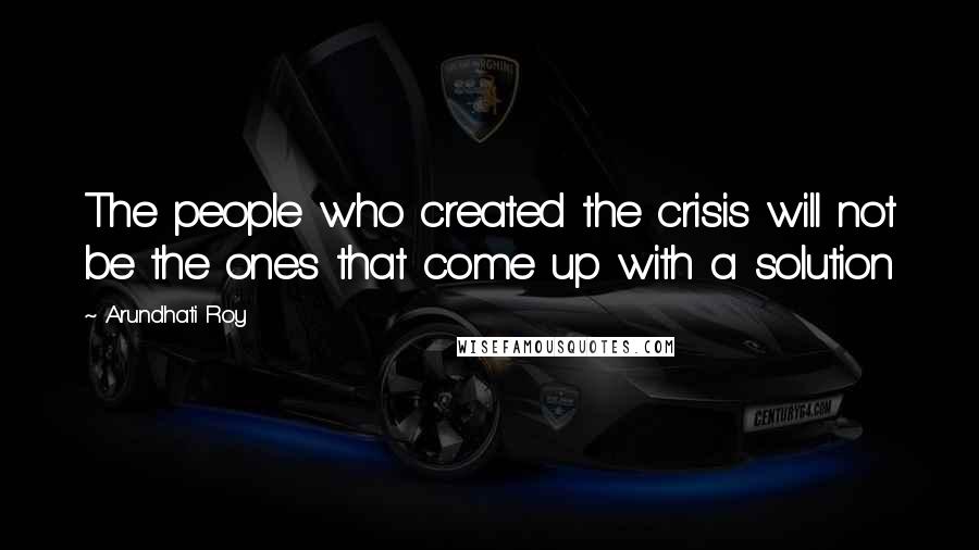 Arundhati Roy Quotes: The people who created the crisis will not be the ones that come up with a solution