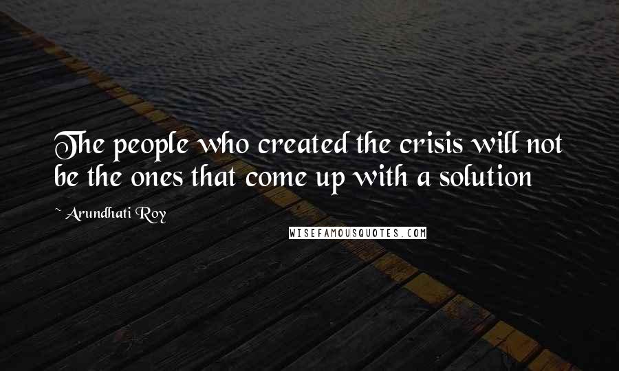 Arundhati Roy Quotes: The people who created the crisis will not be the ones that come up with a solution