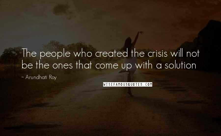 Arundhati Roy Quotes: The people who created the crisis will not be the ones that come up with a solution