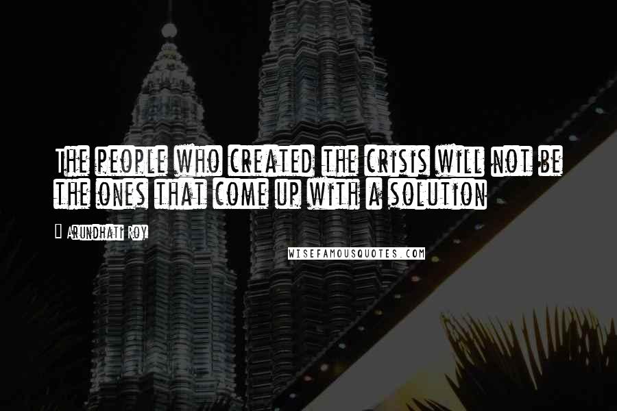 Arundhati Roy Quotes: The people who created the crisis will not be the ones that come up with a solution