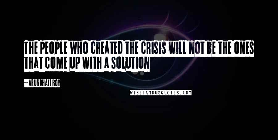 Arundhati Roy Quotes: The people who created the crisis will not be the ones that come up with a solution