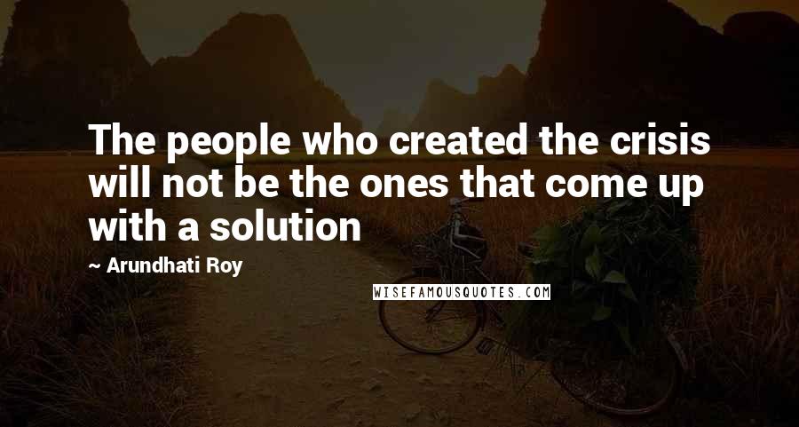 Arundhati Roy Quotes: The people who created the crisis will not be the ones that come up with a solution