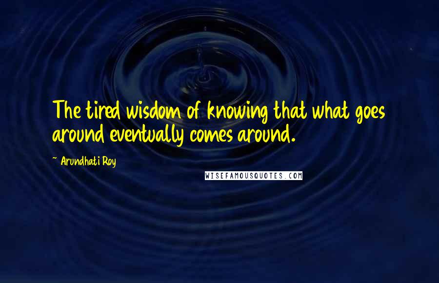 Arundhati Roy Quotes: The tired wisdom of knowing that what goes around eventually comes around.