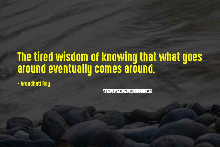 Arundhati Roy Quotes: The tired wisdom of knowing that what goes around eventually comes around.