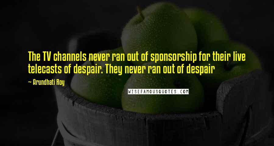 Arundhati Roy Quotes: The TV channels never ran out of sponsorship for their live telecasts of despair. They never ran out of despair