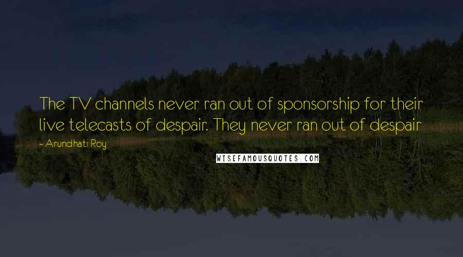 Arundhati Roy Quotes: The TV channels never ran out of sponsorship for their live telecasts of despair. They never ran out of despair