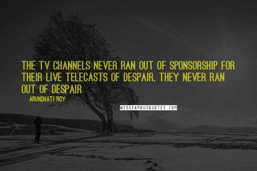 Arundhati Roy Quotes: The TV channels never ran out of sponsorship for their live telecasts of despair. They never ran out of despair