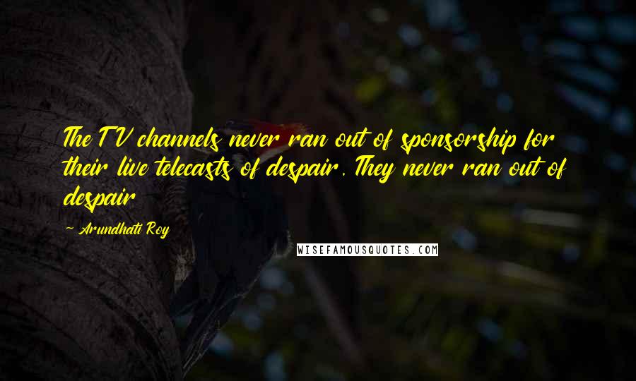 Arundhati Roy Quotes: The TV channels never ran out of sponsorship for their live telecasts of despair. They never ran out of despair