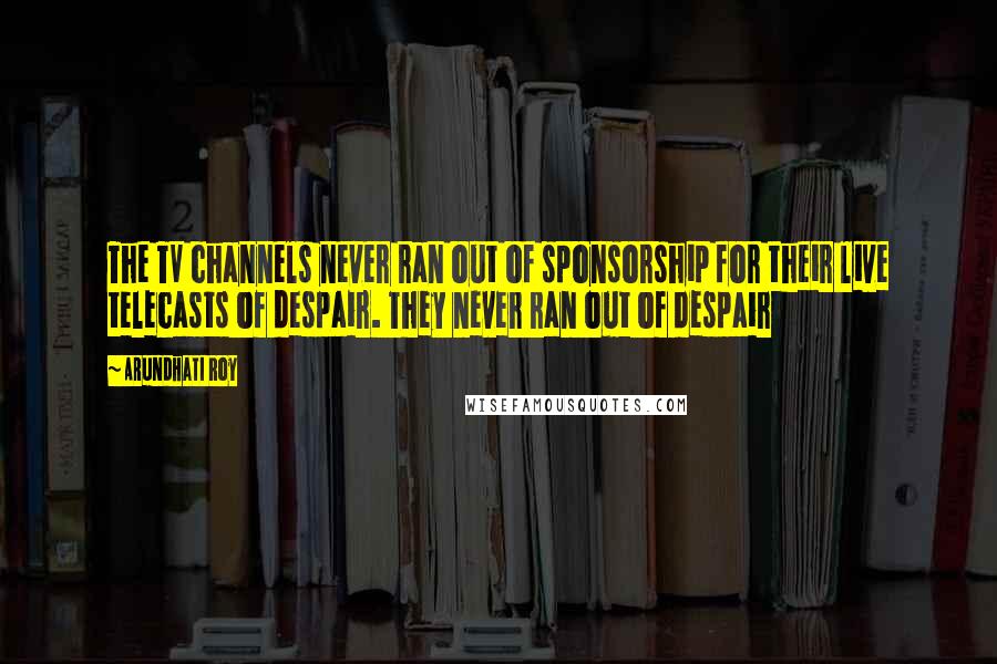 Arundhati Roy Quotes: The TV channels never ran out of sponsorship for their live telecasts of despair. They never ran out of despair