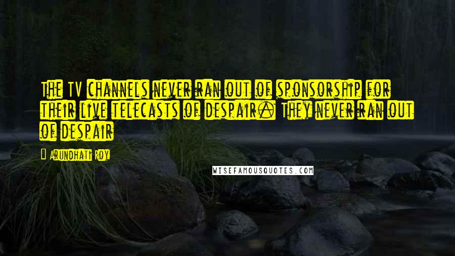 Arundhati Roy Quotes: The TV channels never ran out of sponsorship for their live telecasts of despair. They never ran out of despair