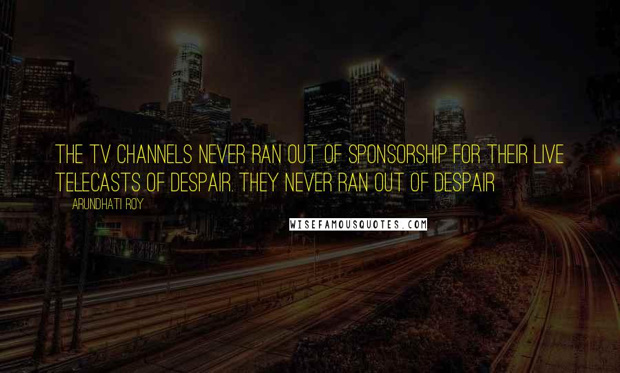 Arundhati Roy Quotes: The TV channels never ran out of sponsorship for their live telecasts of despair. They never ran out of despair