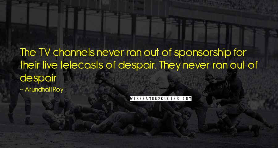 Arundhati Roy Quotes: The TV channels never ran out of sponsorship for their live telecasts of despair. They never ran out of despair