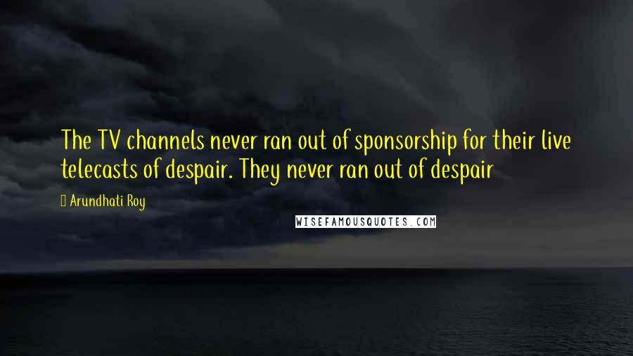 Arundhati Roy Quotes: The TV channels never ran out of sponsorship for their live telecasts of despair. They never ran out of despair