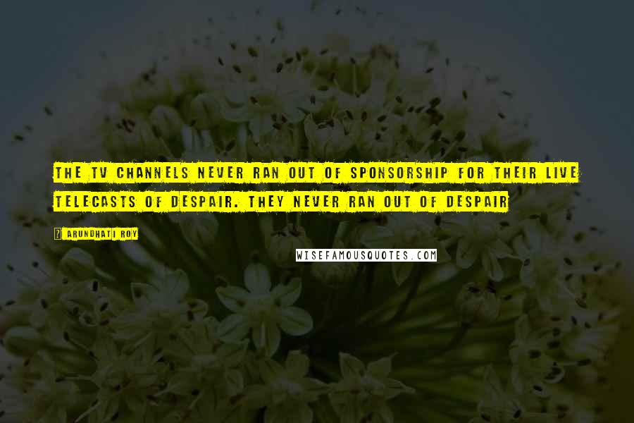 Arundhati Roy Quotes: The TV channels never ran out of sponsorship for their live telecasts of despair. They never ran out of despair