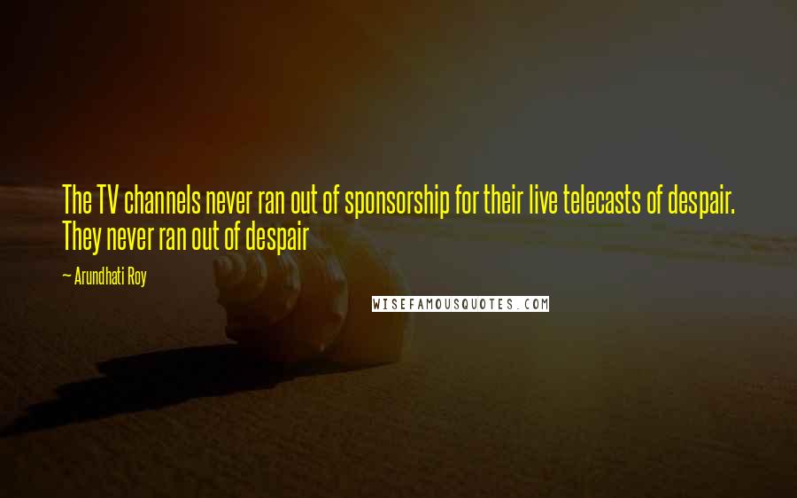 Arundhati Roy Quotes: The TV channels never ran out of sponsorship for their live telecasts of despair. They never ran out of despair