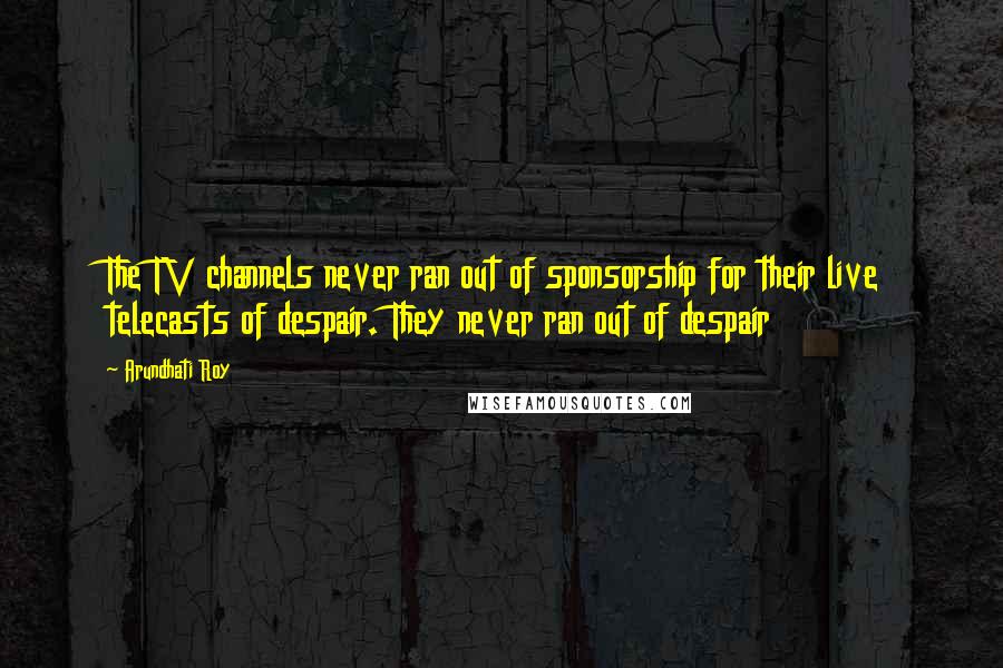 Arundhati Roy Quotes: The TV channels never ran out of sponsorship for their live telecasts of despair. They never ran out of despair