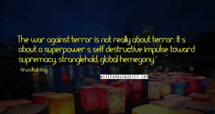 Arundhati Roy Quotes: The war against terror is not really about terror. It's about a superpower's self-destructive impulse toward supremacy, stranglehold, global hemegony.