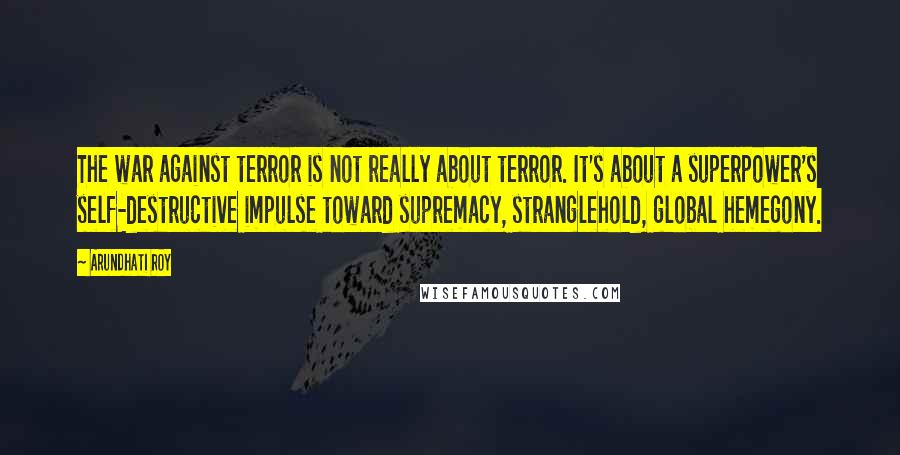 Arundhati Roy Quotes: The war against terror is not really about terror. It's about a superpower's self-destructive impulse toward supremacy, stranglehold, global hemegony.