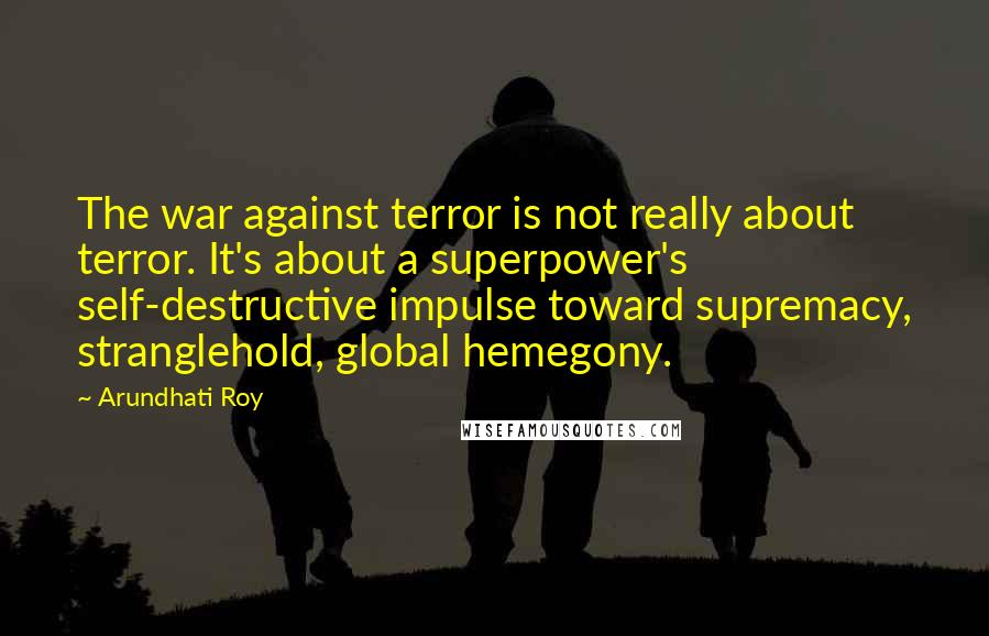 Arundhati Roy Quotes: The war against terror is not really about terror. It's about a superpower's self-destructive impulse toward supremacy, stranglehold, global hemegony.