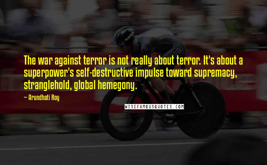 Arundhati Roy Quotes: The war against terror is not really about terror. It's about a superpower's self-destructive impulse toward supremacy, stranglehold, global hemegony.