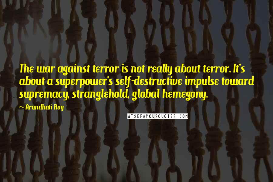 Arundhati Roy Quotes: The war against terror is not really about terror. It's about a superpower's self-destructive impulse toward supremacy, stranglehold, global hemegony.