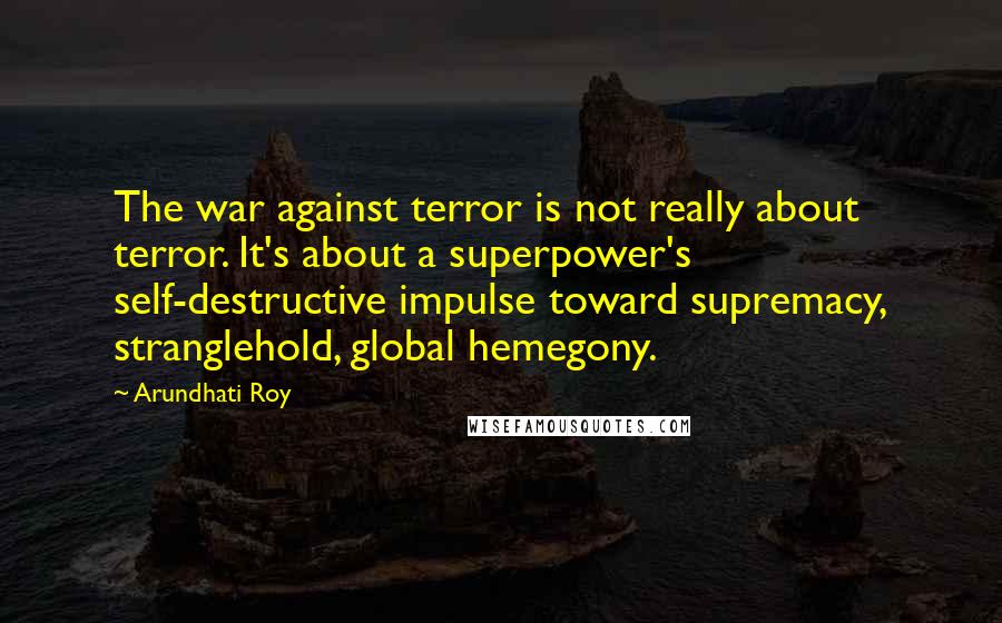 Arundhati Roy Quotes: The war against terror is not really about terror. It's about a superpower's self-destructive impulse toward supremacy, stranglehold, global hemegony.