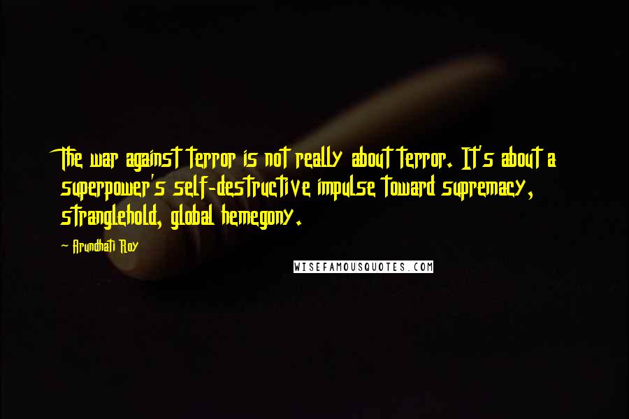 Arundhati Roy Quotes: The war against terror is not really about terror. It's about a superpower's self-destructive impulse toward supremacy, stranglehold, global hemegony.