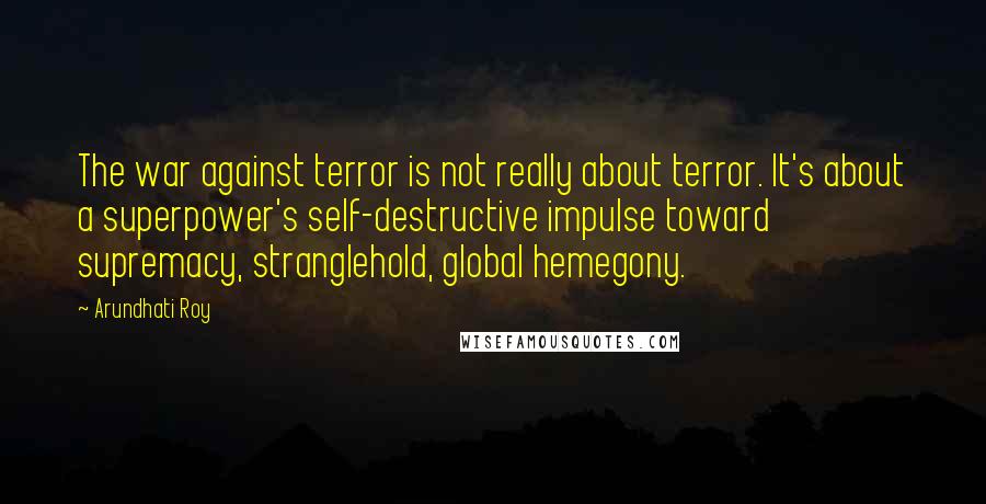 Arundhati Roy Quotes: The war against terror is not really about terror. It's about a superpower's self-destructive impulse toward supremacy, stranglehold, global hemegony.