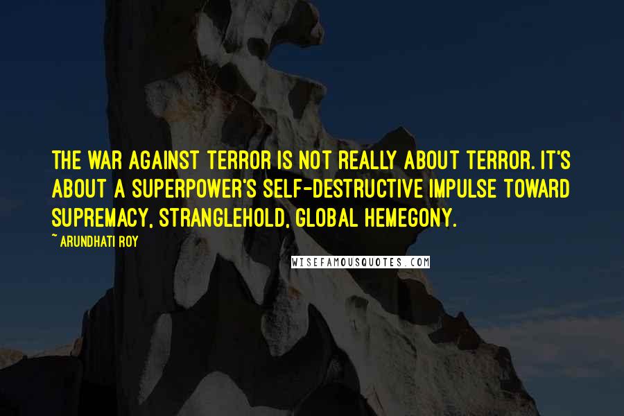 Arundhati Roy Quotes: The war against terror is not really about terror. It's about a superpower's self-destructive impulse toward supremacy, stranglehold, global hemegony.