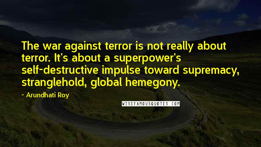 Arundhati Roy Quotes: The war against terror is not really about terror. It's about a superpower's self-destructive impulse toward supremacy, stranglehold, global hemegony.