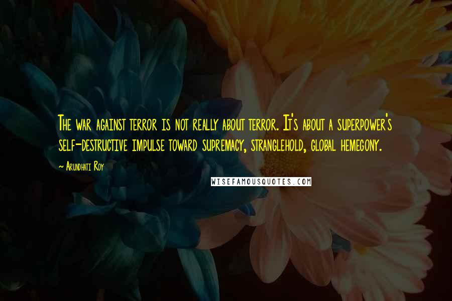 Arundhati Roy Quotes: The war against terror is not really about terror. It's about a superpower's self-destructive impulse toward supremacy, stranglehold, global hemegony.