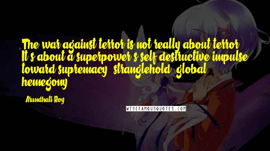 Arundhati Roy Quotes: The war against terror is not really about terror. It's about a superpower's self-destructive impulse toward supremacy, stranglehold, global hemegony.