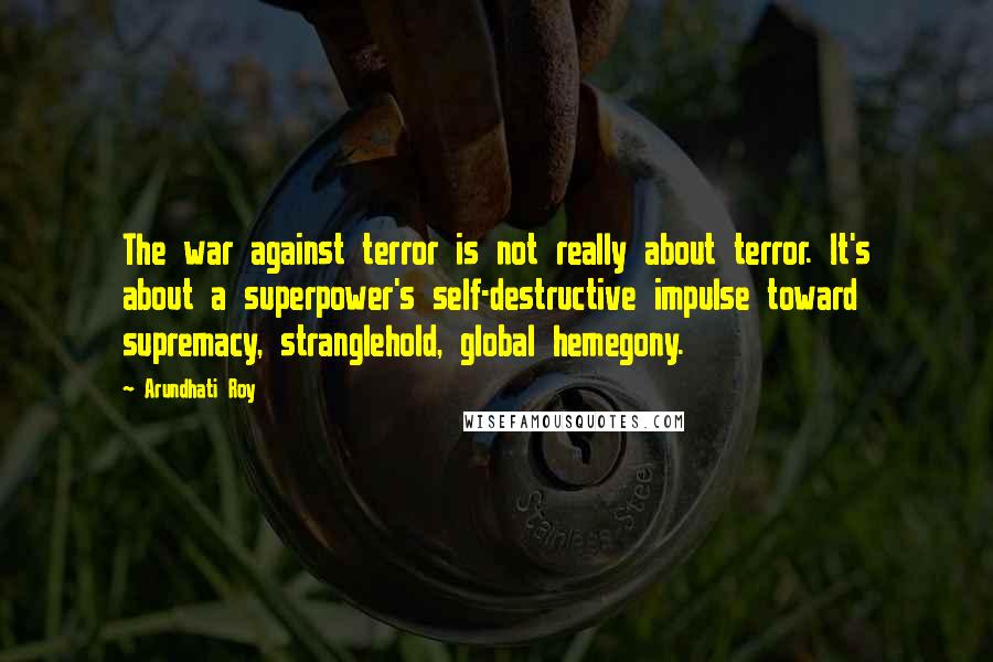 Arundhati Roy Quotes: The war against terror is not really about terror. It's about a superpower's self-destructive impulse toward supremacy, stranglehold, global hemegony.