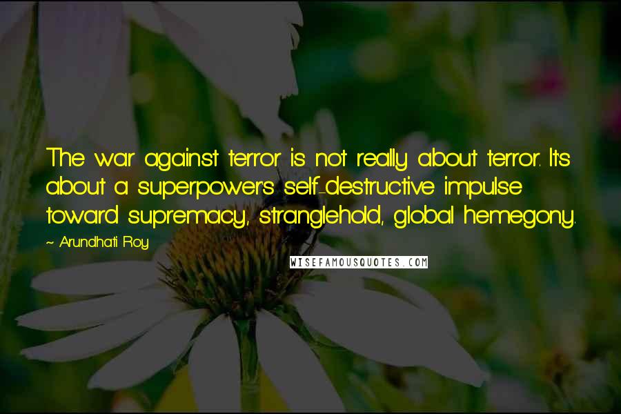 Arundhati Roy Quotes: The war against terror is not really about terror. It's about a superpower's self-destructive impulse toward supremacy, stranglehold, global hemegony.