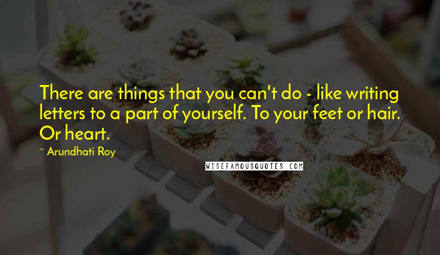 Arundhati Roy Quotes: There are things that you can't do - like writing letters to a part of yourself. To your feet or hair. Or heart.