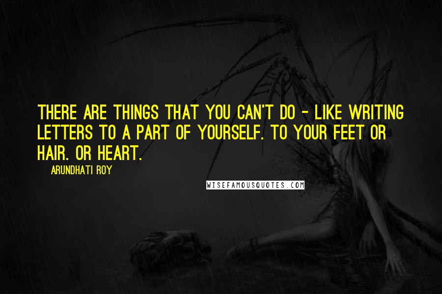 Arundhati Roy Quotes: There are things that you can't do - like writing letters to a part of yourself. To your feet or hair. Or heart.