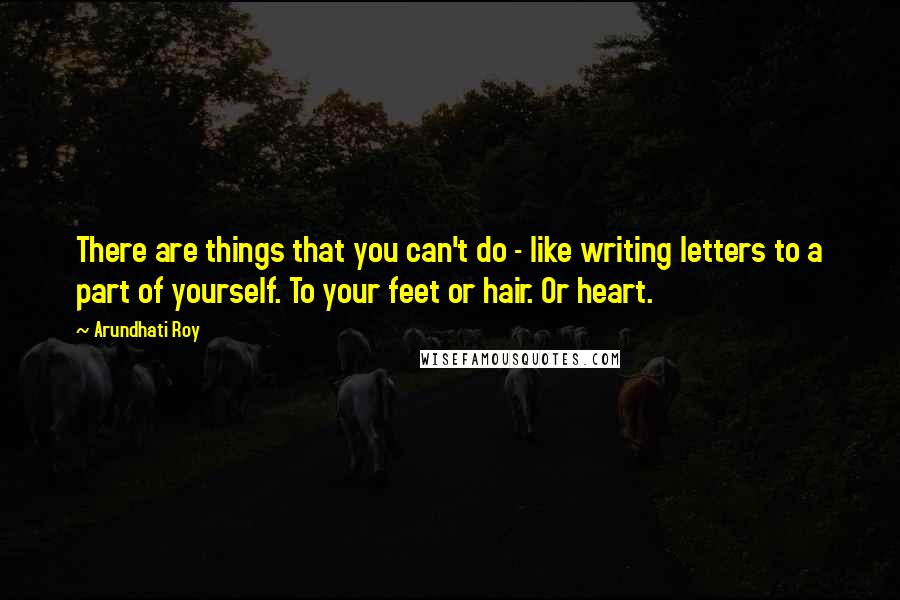 Arundhati Roy Quotes: There are things that you can't do - like writing letters to a part of yourself. To your feet or hair. Or heart.