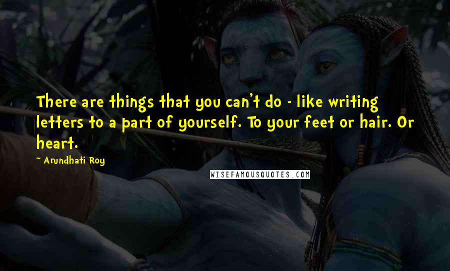 Arundhati Roy Quotes: There are things that you can't do - like writing letters to a part of yourself. To your feet or hair. Or heart.