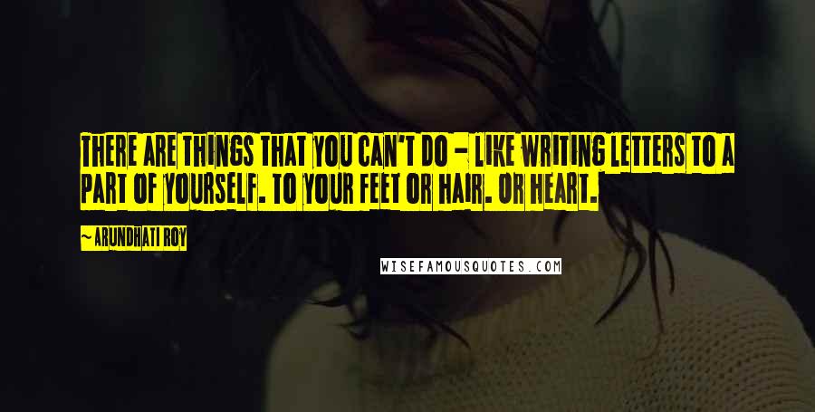 Arundhati Roy Quotes: There are things that you can't do - like writing letters to a part of yourself. To your feet or hair. Or heart.