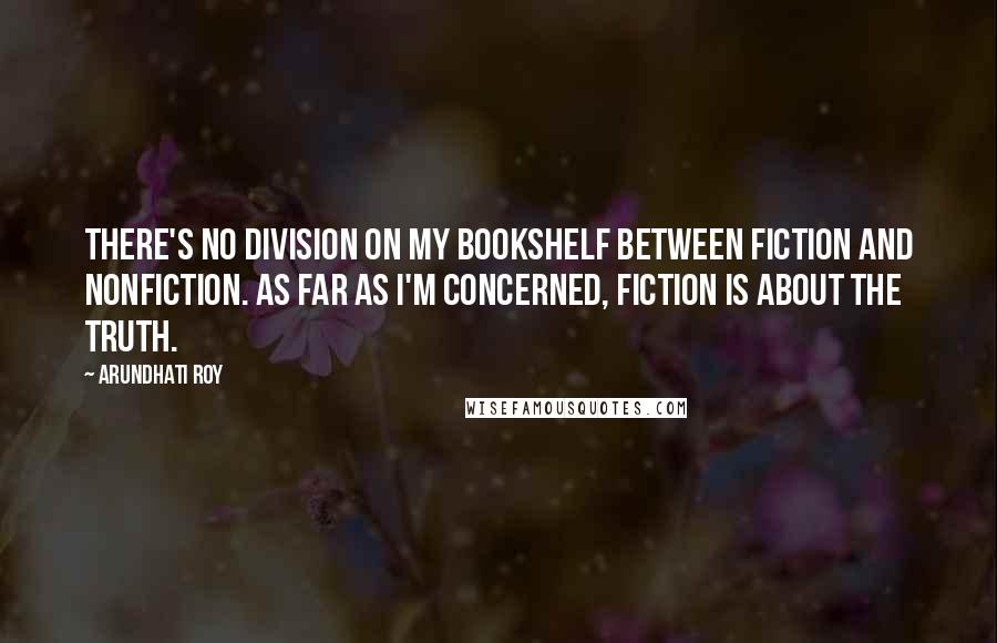 Arundhati Roy Quotes: There's no division on my bookshelf between fiction and nonfiction. As far as I'm concerned, fiction is about the truth.