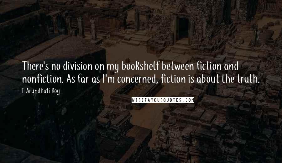 Arundhati Roy Quotes: There's no division on my bookshelf between fiction and nonfiction. As far as I'm concerned, fiction is about the truth.